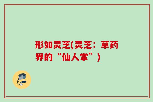形如灵芝(灵芝：草药界的“仙人掌”)