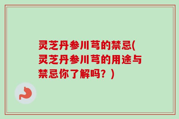灵芝丹参川芎的禁忌(灵芝丹参川芎的用途与禁忌你了解吗?) 灵芝丹参川芎的禁忌(灵芝丹参川芎的用途与禁忌你了解吗?)