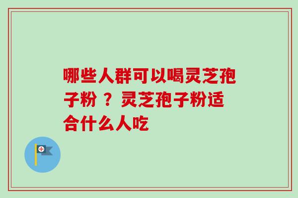 哪些人群可以喝灵芝孢子粉 ？灵芝孢子粉适合什么人吃