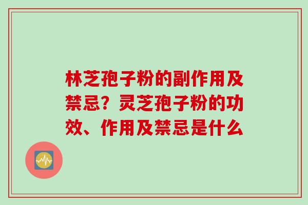 林芝孢子粉的副作用及禁忌?灵芝孢子粉的功效、作用及禁忌是什么 林芝孢子粉的副作用及禁忌?灵芝孢子粉的功效、作用及禁忌是什么