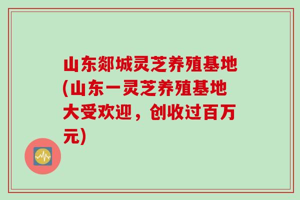 山东郯城灵芝养殖基地(山东一灵芝养殖基地大受欢迎,创收过百万元) 山东郯城灵芝养殖基地(山东一灵芝养殖基地大受欢迎,创收过百万元)