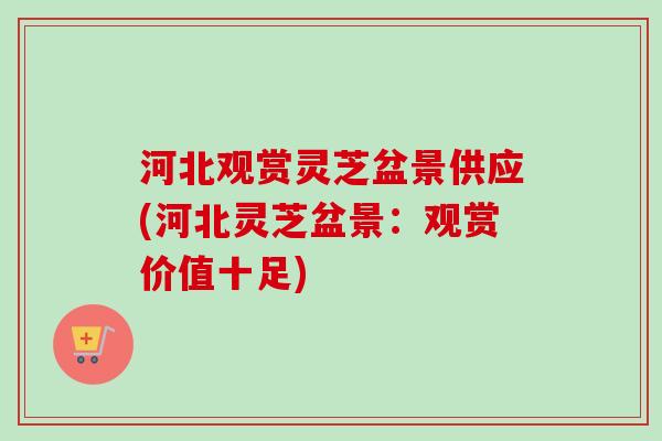 河北观赏灵芝盆景供应(河北灵芝盆景：观赏价值十足)