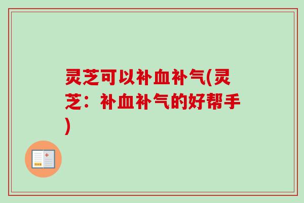 灵芝可以补血补气(灵芝：补血补气的好帮手)