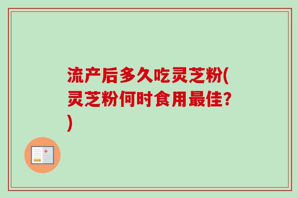 流产后多久吃灵芝粉(灵芝粉何时食用佳?) 流产后多久吃灵芝粉(灵芝粉何时食用佳?)