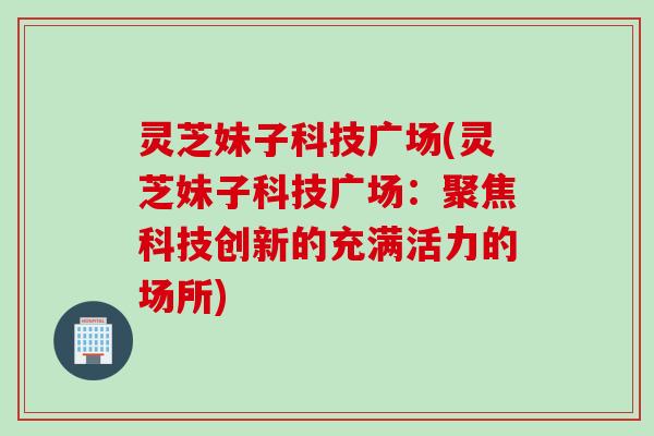 灵芝妹子科技广场(灵芝妹子科技广场：聚焦科技创新的充满活力的场所)