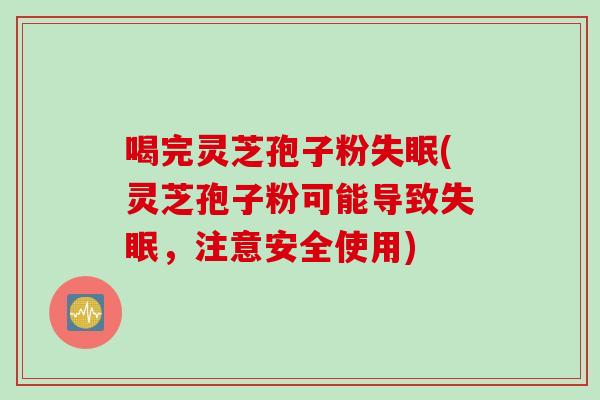 喝完灵芝孢子粉失眠(灵芝孢子粉可能导致失眠，注意安全使用)