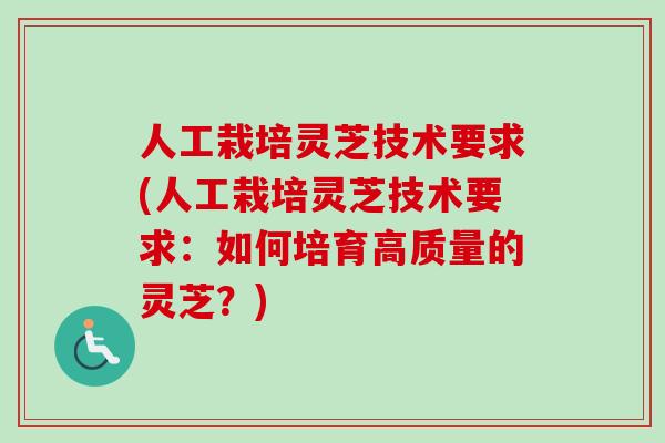 人工栽培灵芝技术要求(人工栽培灵芝技术要求:如何培育高质量的灵芝?) 人工栽培灵芝技术要求(人工栽培灵芝技术要求:如何培育高质量的灵芝?)