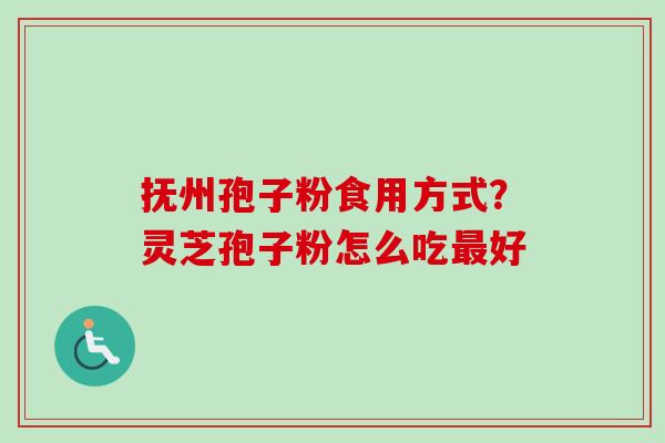 抚州孢子粉食用方式？灵芝孢子粉怎么吃最好