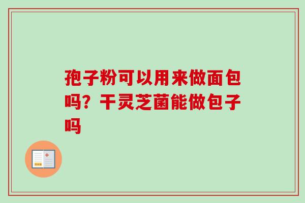 孢子粉可以用来做面包吗？干灵芝菌能做包子吗