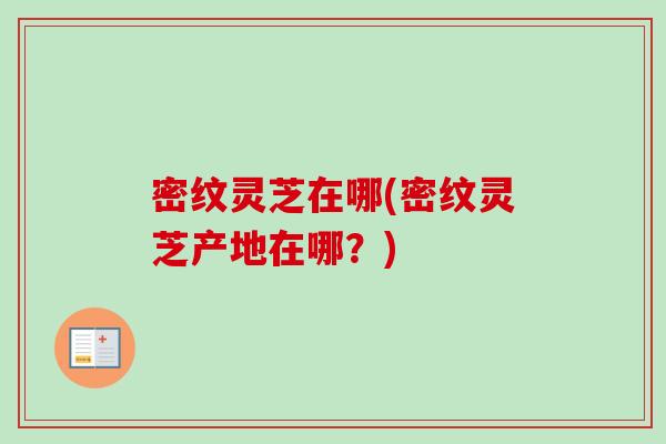 密纹灵芝在哪(密纹灵芝产地在哪?) 密纹灵芝在哪(密纹灵芝产地在哪?)