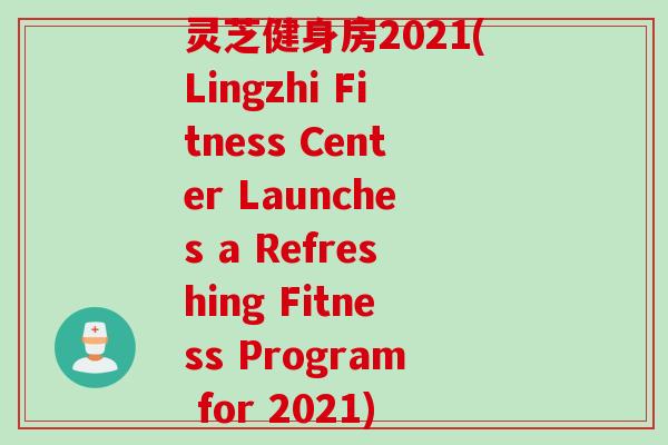 灵芝健身房2021(Lingzhi Fitness Center Launches a Refreshing Fitness Program for 2021)