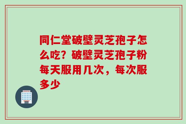 同仁堂破壁灵芝孢子怎么吃？破壁灵芝孢子粉每天服用几次，每次服多少