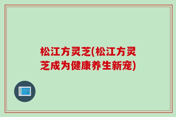 松江方灵芝(松江方灵芝成为健康养生新宠)