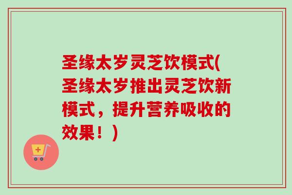 圣缘太岁灵芝饮模式(圣缘太岁推出灵芝饮新模式,提升营养吸收的效果!) 圣缘太岁灵芝饮模式(圣缘太岁推出灵芝饮新模式,提升营养吸收的效果!)