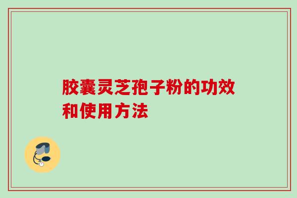 胶囊灵芝孢子粉的功效和使用方法