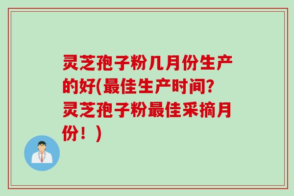 灵芝孢子粉几月份生产的好(最佳生产时间？灵芝孢子粉最佳采摘月份！)