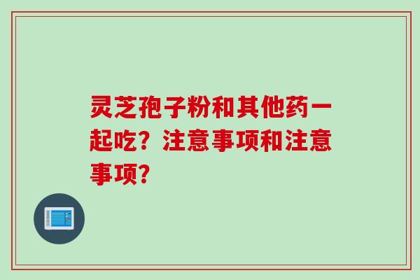 灵芝孢子粉和其他药一起吃？注意事项和注意事项？