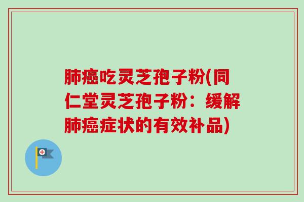 肺癌吃灵芝孢子粉(同仁堂灵芝孢子粉：缓解肺癌症状的有效补品)