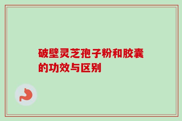 破壁灵芝孢子粉和胶囊的功效与区别