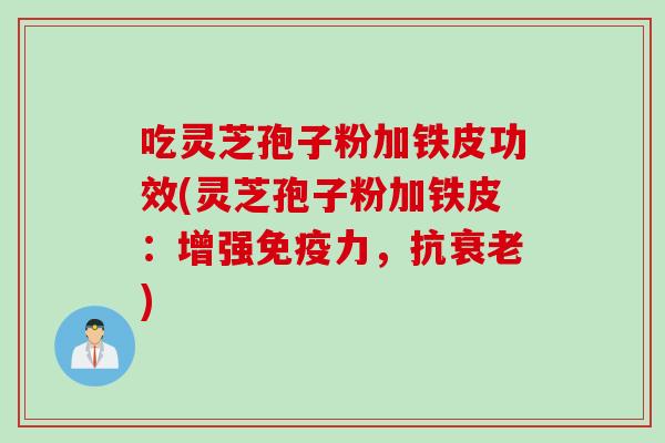 吃灵芝孢子粉加铁皮功效(灵芝孢子粉加铁皮：增强免疫力，抗衰老)