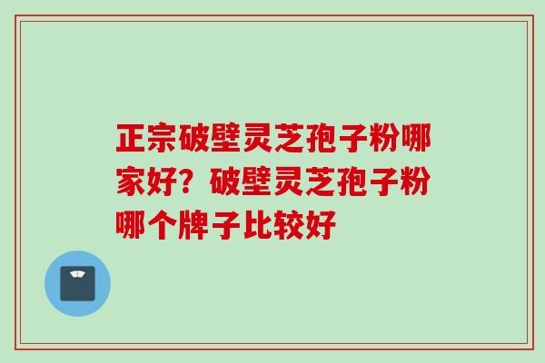 正宗破壁灵芝孢子粉哪家好？破壁灵芝孢子粉哪个牌子比较好