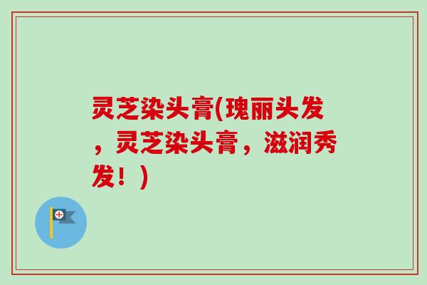 灵芝染头膏(瑰丽头发，灵芝染头膏，滋润秀发！)