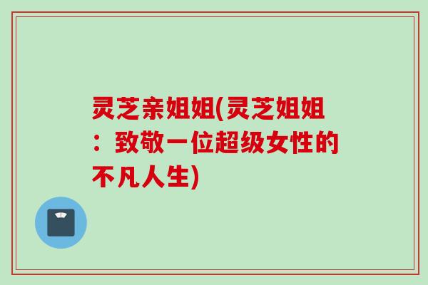 灵芝亲姐姐(灵芝姐姐：致敬一位超级女性的不凡人生)