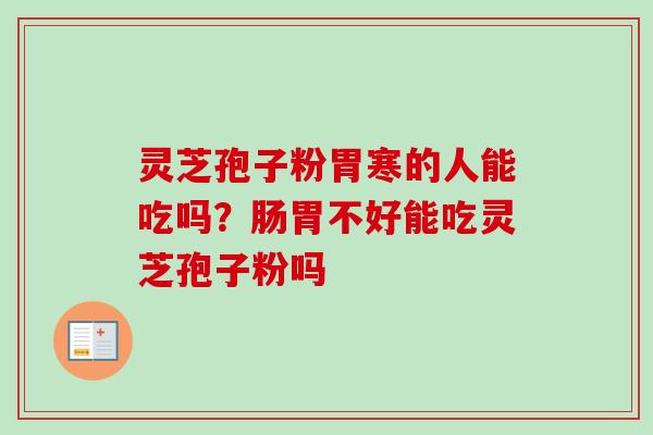 灵芝孢子粉胃寒的人能吃吗?肠胃不好能吃灵芝孢子粉吗 灵芝孢子粉胃寒的人能吃吗?肠胃不好能吃灵芝孢子粉吗