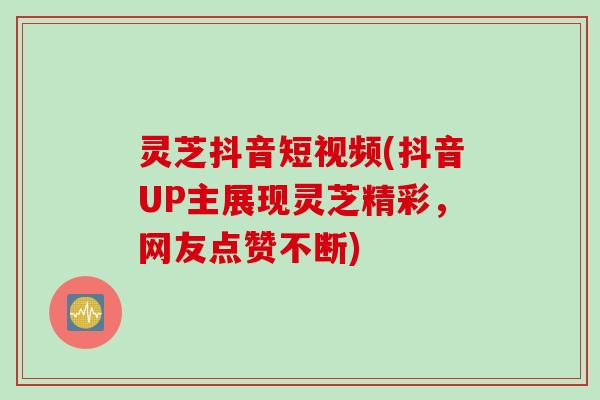 灵芝抖音短视频(抖音UP主展现灵芝精彩,网友点赞不断) 灵芝抖音短视频(抖音UP主展现灵芝精彩,网友点赞不断)