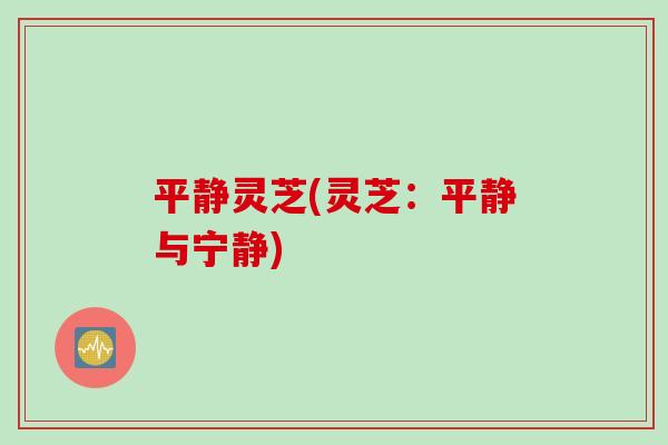 平静灵芝(灵芝:平静与宁静) 平静灵芝(灵芝:平静与宁静)