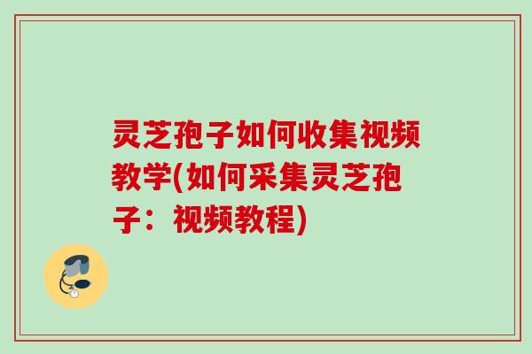 灵芝孢子如何收集视频教学(如何采集灵芝孢子：视频教程)