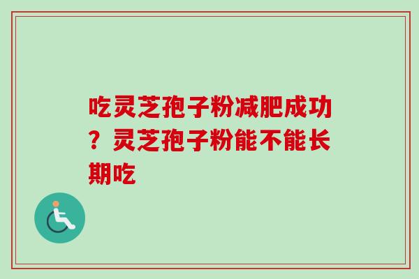 吃灵芝孢子粉减肥成功？灵芝孢子粉能不能长期吃