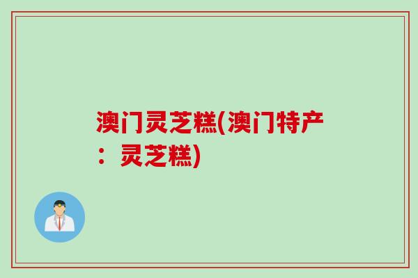 澳门灵芝糕(澳门特产：灵芝糕)