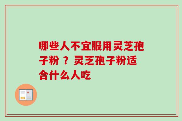 哪些人不宜服用灵芝孢子粉 ？灵芝孢子粉适合什么人吃