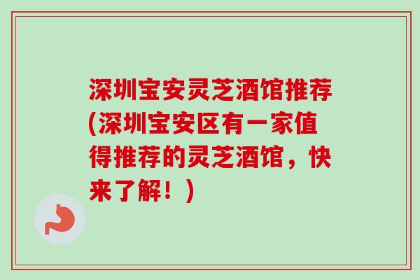 深圳宝安灵芝酒馆推荐(深圳宝安区有一家值得推荐的灵芝酒馆，快来了解！)