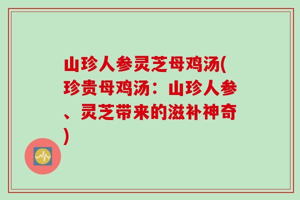 山珍人参灵芝母鸡汤(珍贵母鸡汤：山珍人参、灵芝带来的滋补神奇)