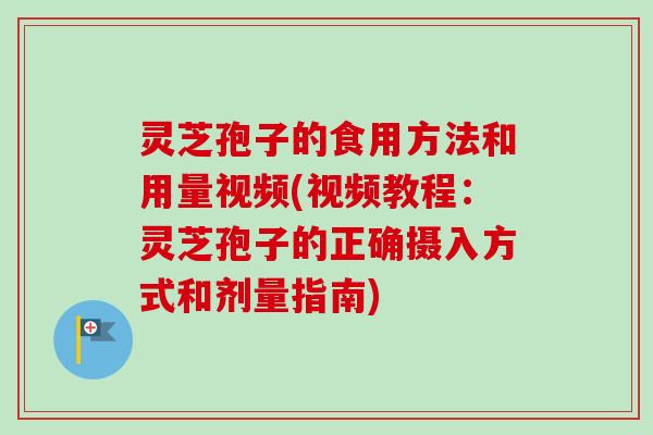 灵芝孢子的食用方法和用量视频(视频教程：灵芝孢子的正确摄入方式和剂量指南)