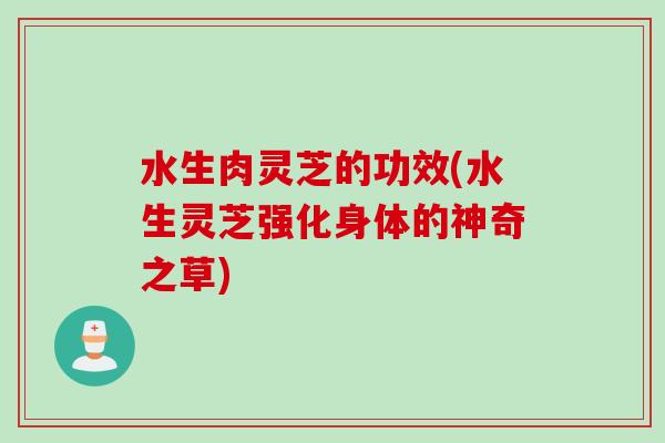 水生肉灵芝的功效(水生灵芝强化身体的神奇之草)