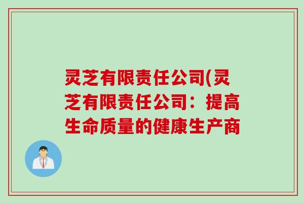 灵芝有限责任公司(灵芝有限责任公司：提高生命质量的健康生产商