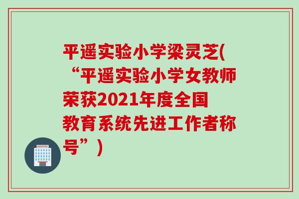 平遥实验小学梁灵芝(“平遥实验小学女教师荣获2021年度全国教育系统先进工作者称号”)