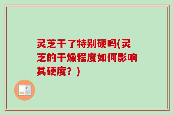 灵芝干了特别硬吗(灵芝的干燥程度如何影响其硬度？)
