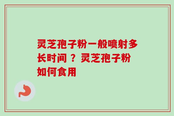 灵芝孢子粉一般喷射多长时间 ？灵芝孢子粉如何食用