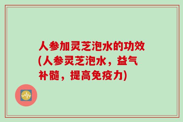 人参加灵芝泡水的功效(人参灵芝泡水，益气补髓，提高免疫力)