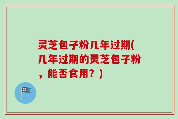 灵芝包子粉几年过期(几年过期的灵芝包子粉,能否食用?) 灵芝包子粉几年过期(几年过期的灵芝包子粉,能否食用?)