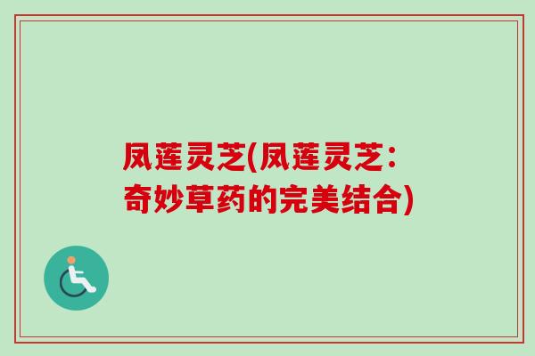 凤莲灵芝(凤莲灵芝：奇妙草药的完美结合)