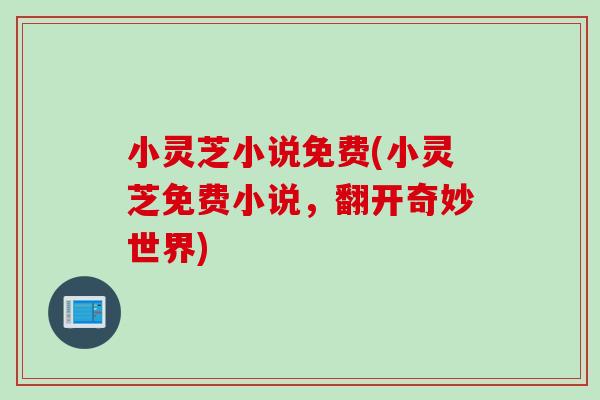小灵芝小说免费(小灵芝免费小说,翻开奇妙世界) 小灵芝小说免费(小灵芝免费小说,翻开奇妙世界)