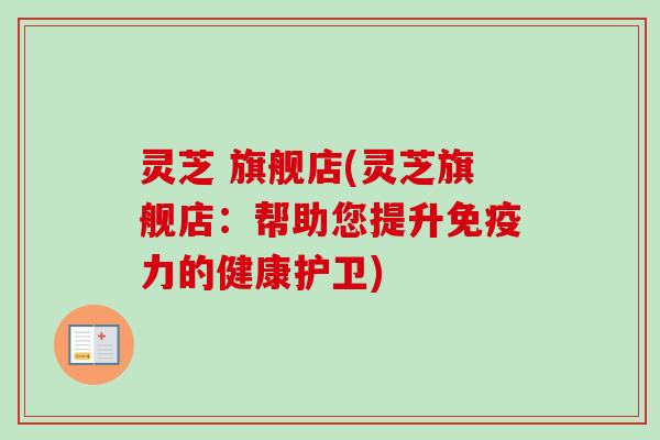 灵芝 旗舰店(灵芝旗舰店：帮助您提升免疫力的健康护卫)