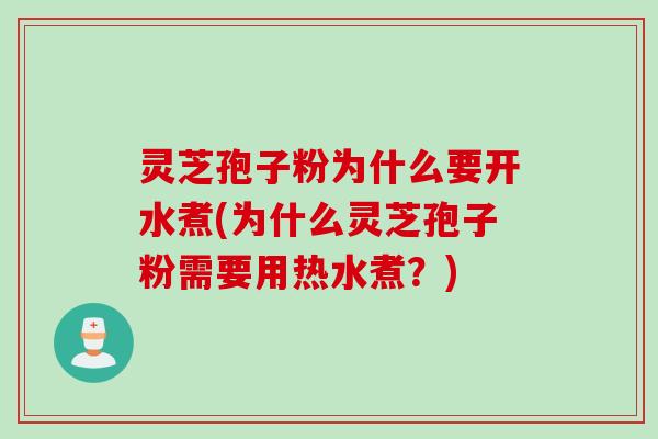 灵芝孢子粉为什么要开水煮(为什么灵芝孢子粉需要用热水煮？)