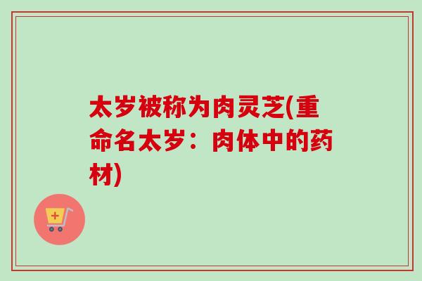 太岁被称为肉灵芝(重命名太岁：肉体中的药材)
