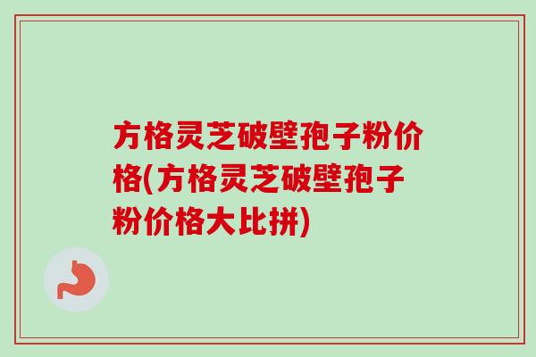 方格灵芝破壁孢子粉价格(方格灵芝破壁孢子粉价格大比拼)